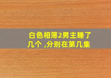 白色相簿2男主睡了几个 ,分别在第几集